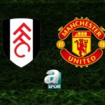 “Fulham – Manchester United Maçı Ne Zaman, Hangi Kanalda?”