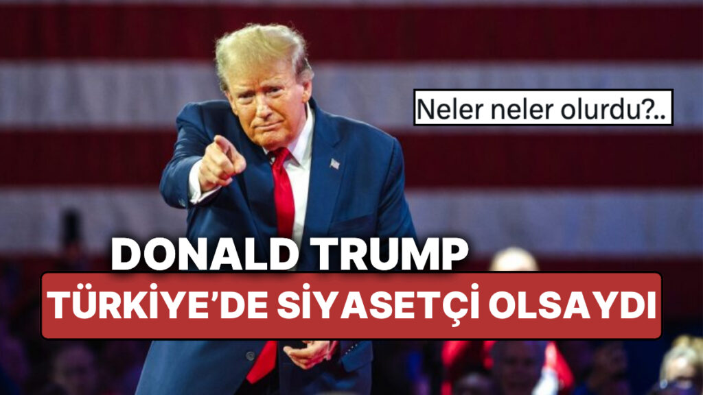 Trump Türkiye’de Olsaydı Ne Olurdu?